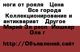 ноги от рояля › Цена ­ 19 000 - Все города Коллекционирование и антиквариат » Другое   . Марий Эл респ.,Йошкар-Ола г.